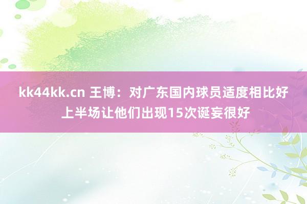 kk44kk.cn 王博：对广东国内球员适度相比好 上半场让他们出现15次诞妄很好