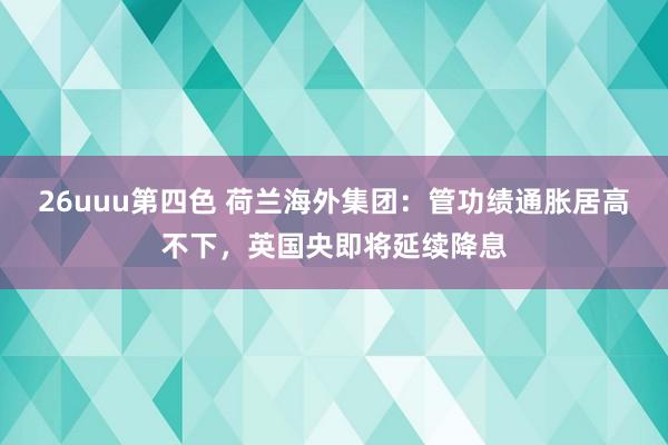 26uuu第四色 荷兰海外集团：管功绩通胀居高不下，英国央即将延续降息