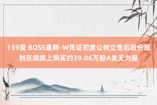 139爱 BOSS直聘-W凭证初度公树立售后股份规划在阛阓上购买约39.06万股A类无为股