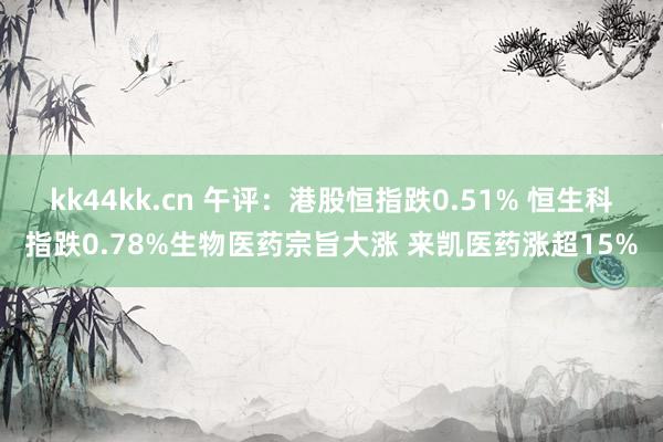 kk44kk.cn 午评：港股恒指跌0.51% 恒生科指跌0.78%生物医药宗旨大涨 来凯医药涨超15%