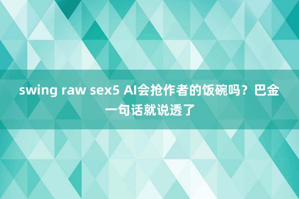 swing raw sex5 AI会抢作者的饭碗吗？巴金一句话就说透了