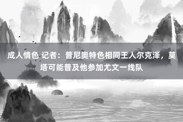 成人情色 记者：普尼奥特色相同王人尔克泽，莫塔可能普及他参加尤文一线队