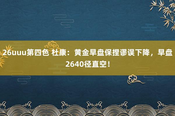 26uuu第四色 杜康：黄金早盘保捏谬误下降，早盘2640径直空！