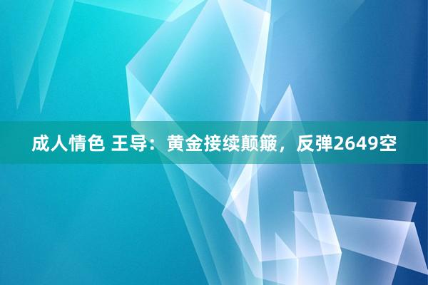 成人情色 王导：黄金接续颠簸，反弹2649空