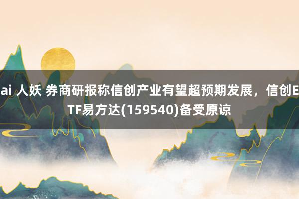 ai 人妖 券商研报称信创产业有望超预期发展，信创ETF易方达(159540)备受原谅