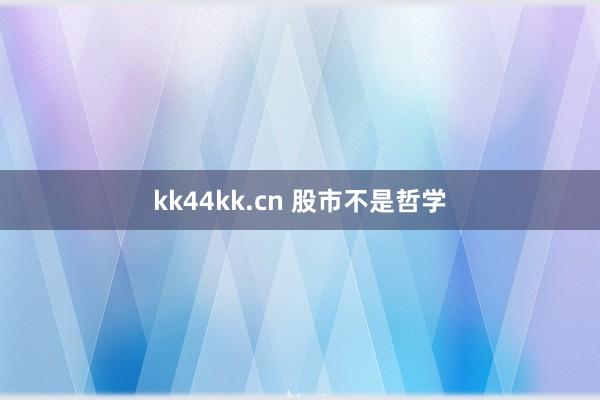 kk44kk.cn 股市不是哲学