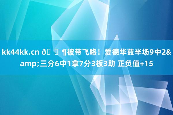 kk44kk.cn 😶被带飞咯！爱德华兹半场9中2&三分6中1拿7分3板3助 正负值+15