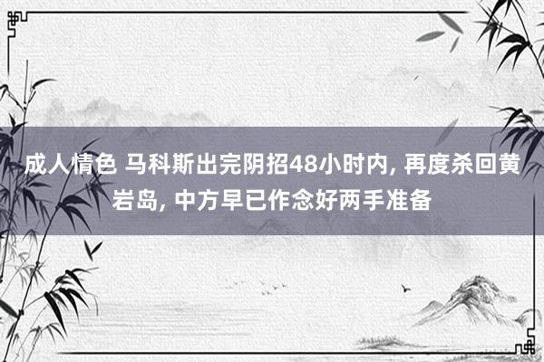 成人情色 马科斯出完阴招48小时内， 再度杀回黄岩岛， 中方早已作念好两手准备