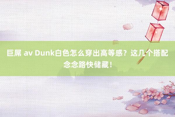 巨屌 av Dunk白色怎么穿出高等感？这几个搭配念念路快储藏！