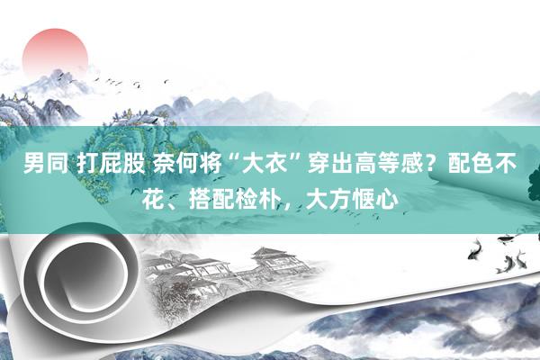 男同 打屁股 奈何将“大衣”穿出高等感？配色不花、搭配检朴，大方惬心