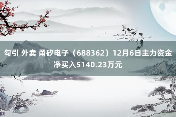 勾引 外卖 甬矽电子（688362）12月6日主力资金净买入5140.23万元