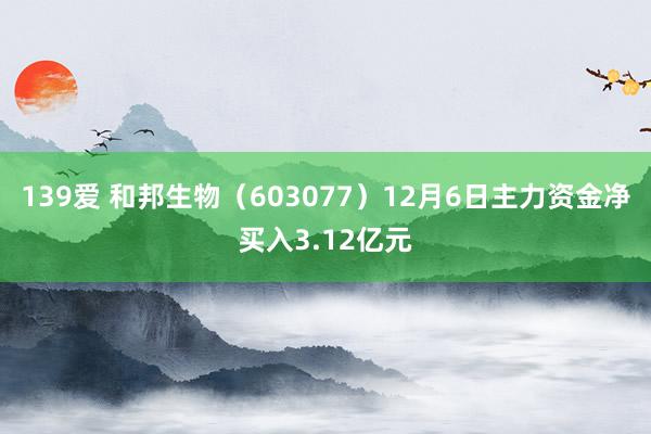 139爱 和邦生物（603077）12月6日主力资金净买入3.12亿元