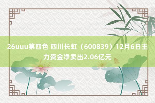 26uuu第四色 四川长虹（600839）12月6日主力资金净卖出2.06亿元