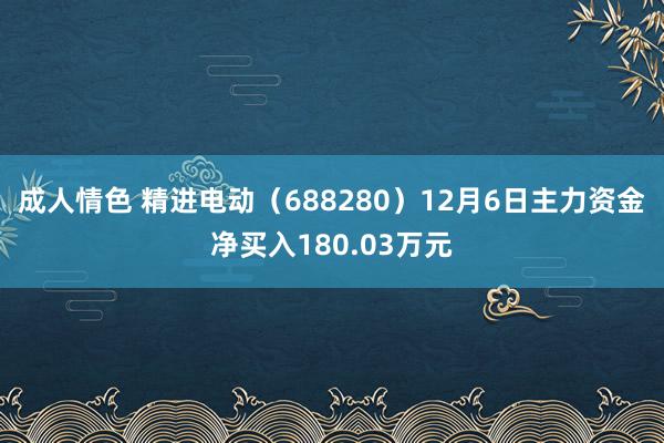 成人情色 精进电动（688280）12月6日主力资金净买入180.03万元