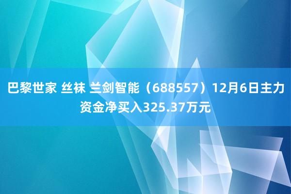 巴黎世家 丝袜 兰剑智能（688557）12月6日主力资金净买入325.37万元