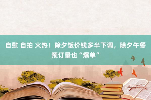 自慰 自拍 火热！除夕饭价钱多半下调，除夕午餐预订量也“爆单”