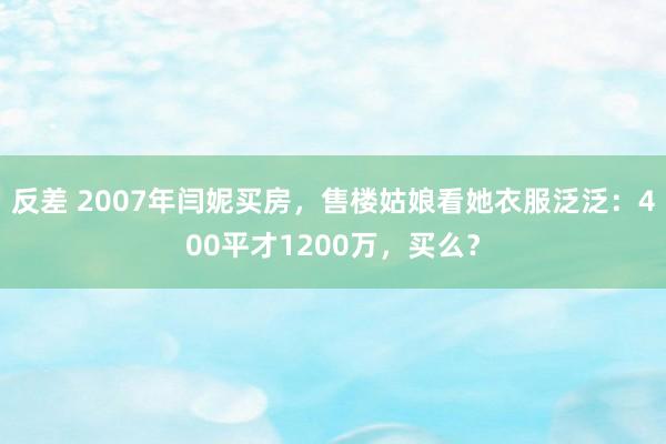 反差 2007年闫妮买房，售楼姑娘看她衣服泛泛：400平才1200万，买么？