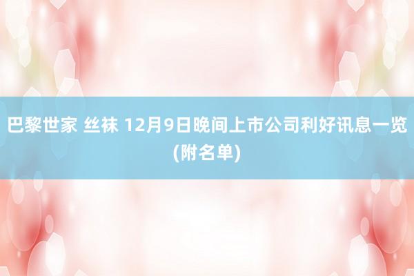 巴黎世家 丝袜 12月9日晚间上市公司利好讯息一览(附名单)