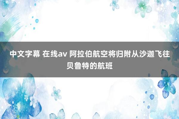 中文字幕 在线av 阿拉伯航空将归附从沙迦飞往贝鲁特的航班