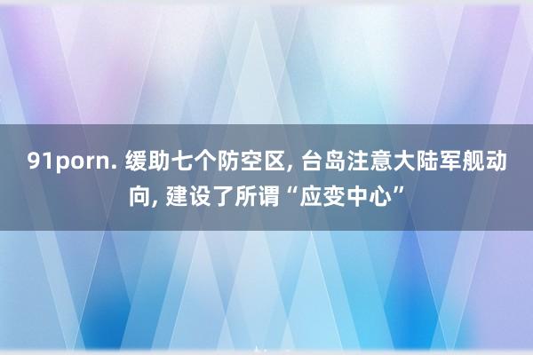 91porn. 缓助七个防空区， 台岛注意大陆军舰动向， 建设了所谓“应变中心”