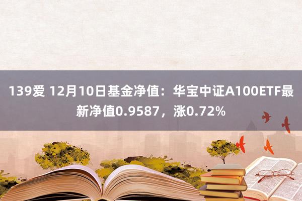 139爱 12月10日基金净值：华宝中证A100ETF最新净值0.9587，涨0.72%