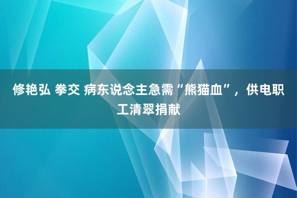 修艳弘 拳交 病东说念主急需“熊猫血”，供电职工清翠捐献