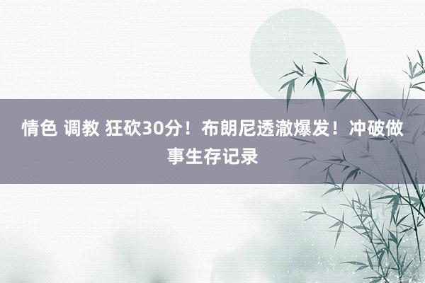 情色 调教 狂砍30分！布朗尼透澈爆发！冲破做事生存记录