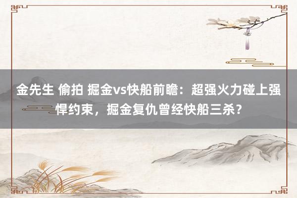 金先生 偷拍 掘金vs快船前瞻：超强火力碰上强悍约束，掘金复仇曾经快船三杀？