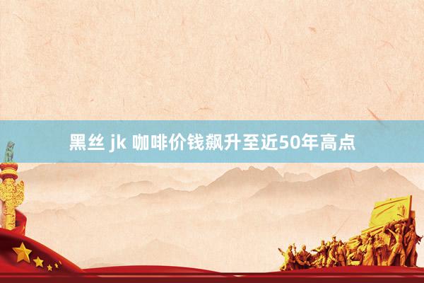 黑丝 jk 咖啡价钱飙升至近50年高点