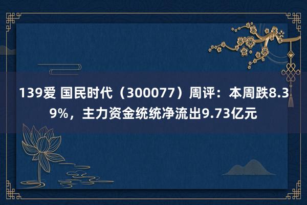 139爱 国民时代（300077）周评：本周跌8.39%，主力资金统统净流出9.73亿元