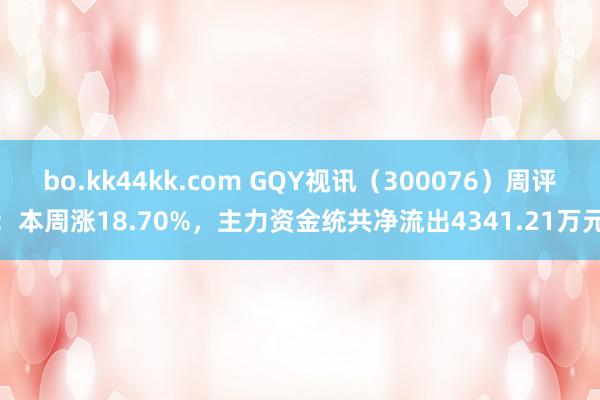 bo.kk44kk.com GQY视讯（300076）周评：本周涨18.70%，主力资金统共净流出4341.21万元