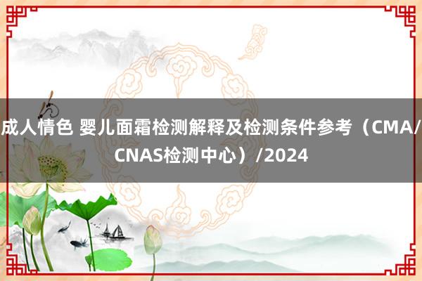 成人情色 婴儿面霜检测解释及检测条件参考（CMA/CNAS检测中心）/2024