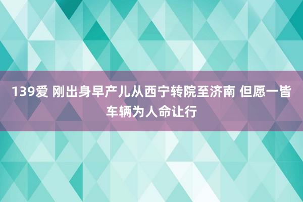 139爱 刚出身早产儿从西宁转院至济南 但愿一皆车辆为人命让行