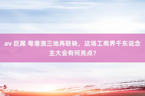 av 巨屌 粤港澳三地再联袂，这场工商界千东说念主大会有何亮点？