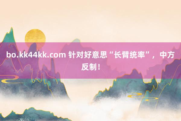 bo.kk44kk.com 针对好意思“长臂统率”，中方反制！