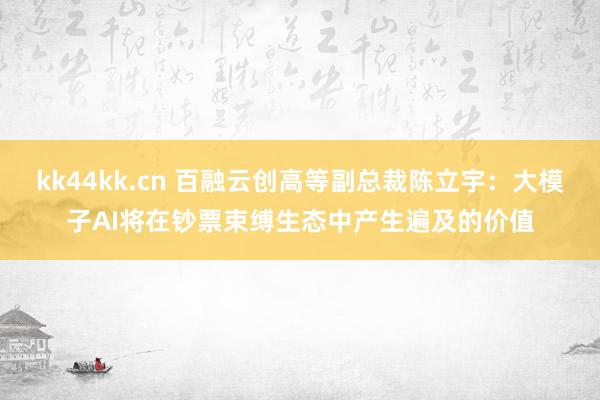 kk44kk.cn 百融云创高等副总裁陈立宇：大模子AI将在钞票束缚生态中产生遍及的价值