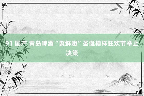 91 国产 青岛啤酒“聚鲜嫩”圣诞模样狂欢节举止决策