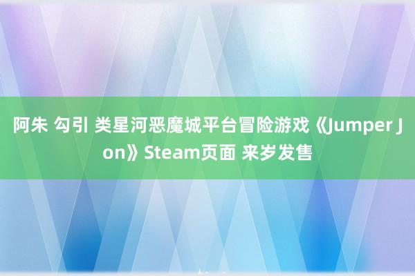 阿朱 勾引 类星河恶魔城平台冒险游戏《Jumper Jon》Steam页面 来岁发售