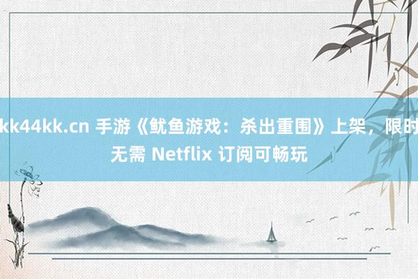 kk44kk.cn 手游《鱿鱼游戏：杀出重围》上架，限时无需 Netflix 订阅可畅玩