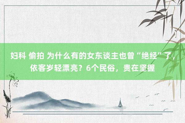 妇科 偷拍 为什么有的女东谈主也曾“绝经”了，依客岁轻漂亮？6个民俗，贵在坚握