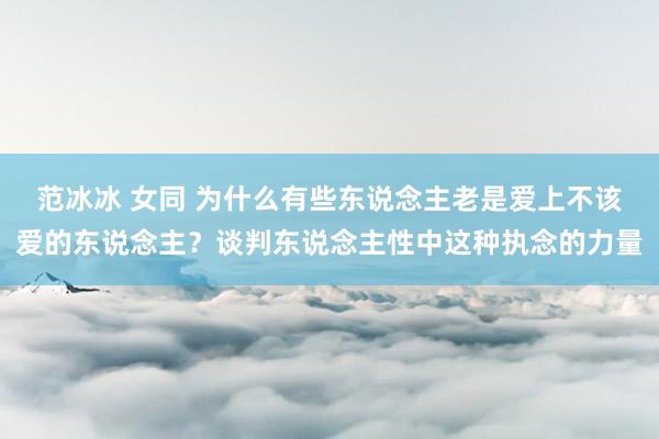 范冰冰 女同 为什么有些东说念主老是爱上不该爱的东说念主？谈判东说念主性中这种执念的力量