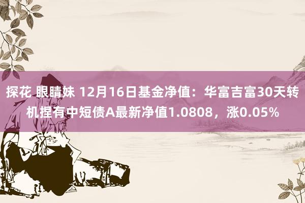 探花 眼睛妹 12月16日基金净值：华富吉富30天转机捏有中短债A最新净值1.0808，涨0.05%