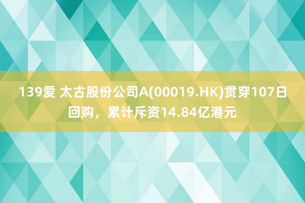 139爱 太古股份公司A(00019.HK)贯穿107日回购，累计斥资14.84亿港元