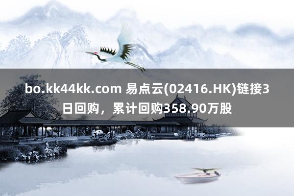 bo.kk44kk.com 易点云(02416.HK)链接3日回购，累计回购358.90万股