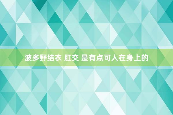 波多野结衣 肛交 是有点可人在身上的