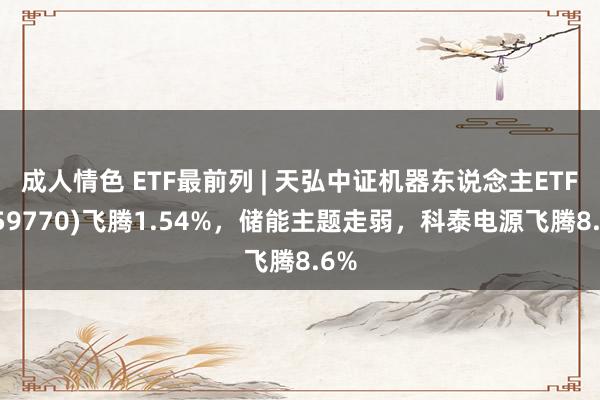 成人情色 ETF最前列 | 天弘中证机器东说念主ETF(159770)飞腾1.54%，储能主题走弱，科泰电源飞腾8.6%