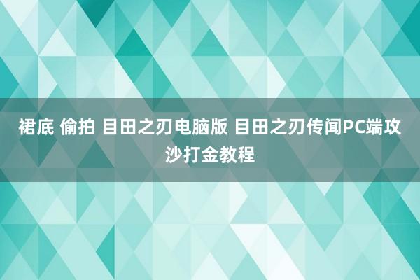 裙底 偷拍 目田之刃电脑版 目田之刃传闻PC端攻沙打金教程