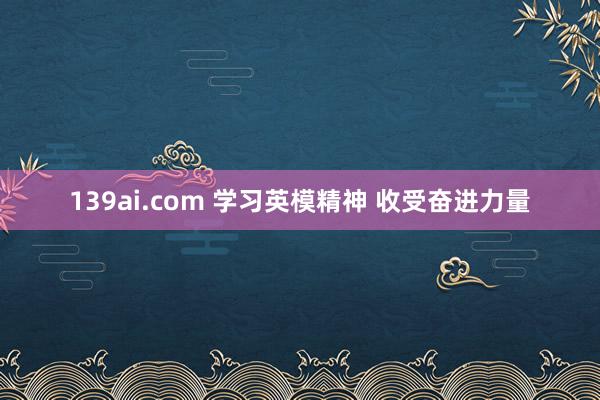 139ai.com 学习英模精神 收受奋进力量