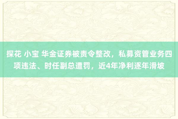 探花 小宝 华金证券被责令整改，私募资管业务四项违法、时任副总遭罚，近4年净利逐年滑坡