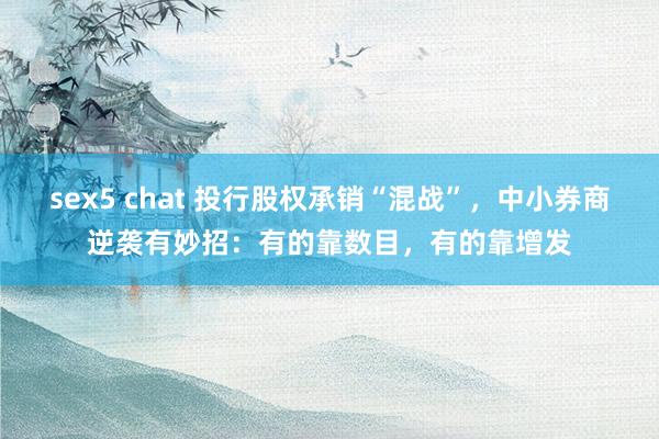 sex5 chat 投行股权承销“混战”，中小券商逆袭有妙招：有的靠数目，有的靠增发